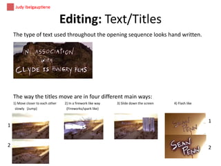 Editing: Text/Titles
The type of text used throughout the opening sequence looks hand written.

The way the titles move are in four different main ways:
1) Move closer to each other
slowly (Jump)

1

2

2) In a firework like way
(Fireworks/spark like)

3) Slide down the screen

4) Flash like

1

2

 
