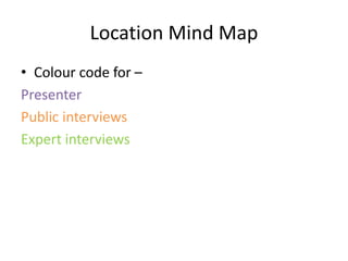 Location Mind Map
• Colour code for –
Presenter
Public interviews
Expert interviews
 