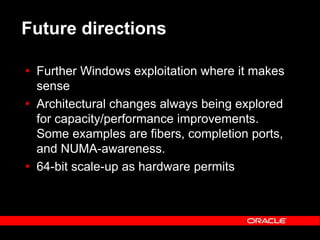 Text and slide content Copyright © 2003 Intel Corporation.
Slide background Copyright © 2003 Oracle Corporation.. *Other names and brands may be claimed as the property of others.
Future directions
 Further Windows exploitation where it makes
sense
 Architectural changes always being explored
for capacity/performance improvements.
Some examples are fibers, completion ports,
and NUMA-awareness.
 64-bit scale-up as hardware permits
 