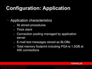 Text and slide content Copyright © 2003 Intel Corporation.
Slide background Copyright © 2003 Oracle Corporation.. *Other names and brands may be claimed as the property of others.
Configuration: Application
 Application characteristics
– 5k stored procedures
– Thick client
– Connection pooling managed by application
server
– E-mail text messages stored as BLOBs
– Total memory footprint including PGA is 1.5GB at
400 connections
 