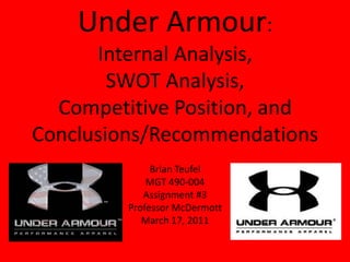 Under Armour:
      Internal Analysis,
        SWOT Analysis,
  Competitive Position, and
Conclusions/Recommendations
              Brian Teufel
             MGT 490-004
            Assignment #3
         Professor McDermott
            March 17, 2011
 