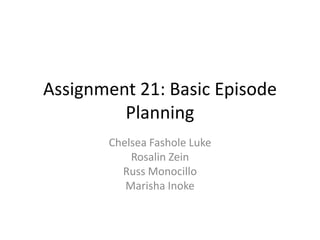 Assignment 21: Basic Episode
Planning
Chelsea Fashole Luke
Rosalin Zein
Russ Monocillo
Marisha Inoke

 