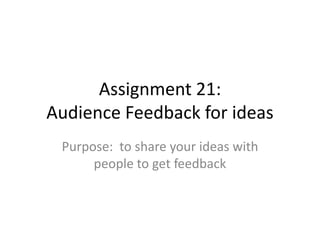 Assignment 21:
Audience Feedback for ideas
Purpose: to share your ideas with
people to get feedback

 