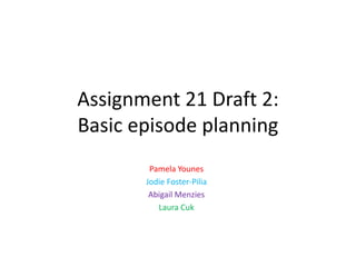 Assignment 21 Draft 2:
Basic episode planning
Pamela Younes
Jodie Foster-Pilia
Abigail Menzies
Laura Cuk

 