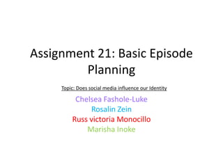 Assignment 21: Basic Episode
Planning
Topic: Does social media influence our Identity

Chelsea Fashole-Luke
Rosalin Zein
Russ victoria Monocillo
Marisha Inoke

 