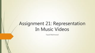 Assignment 21: Representation
In Music Videos
Fazal Mahmood
 