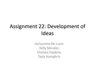 Assignment 22: Development of
Ideas
Gelsomina De Lucia
Kelly Morales
Chelsea Hopkins
Tayla Humphris

 