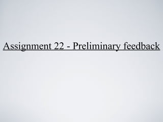 Assignment 22 - Preliminary feedback
 