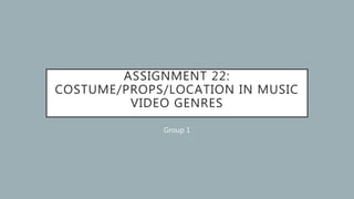 ASSIGNMENT 22:
COSTUME/PROPS/LOCATION IN MUSIC
VIDEO GENRES
Group 1
 