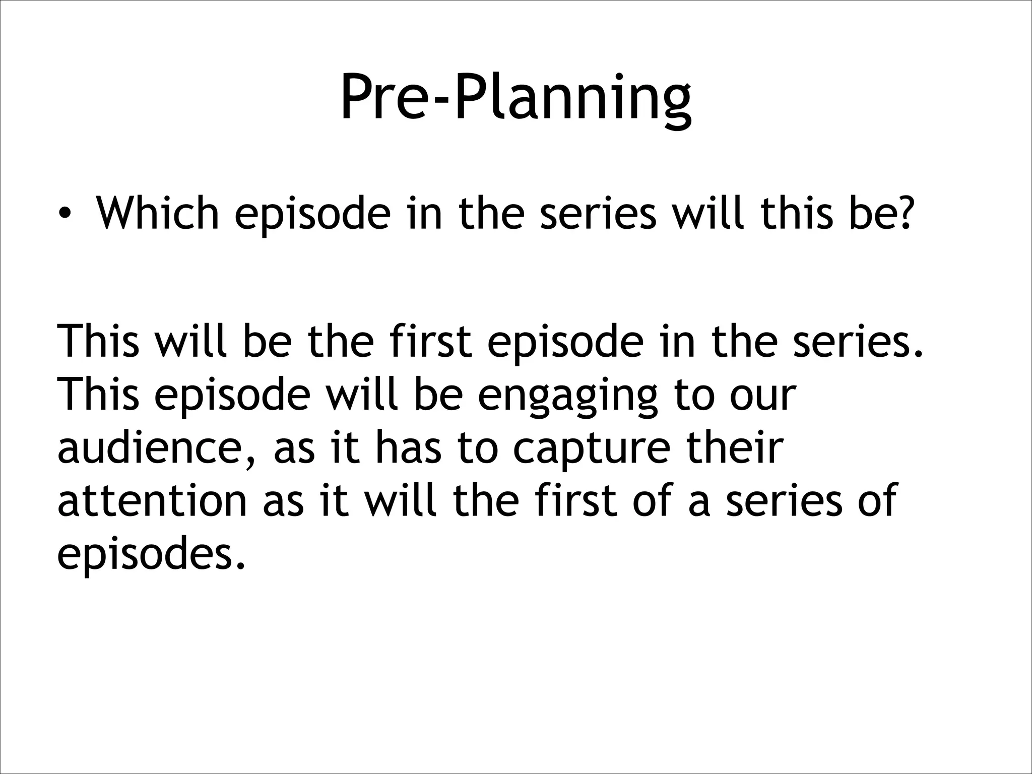 Pre-Planning
• Which episode in the series will this be?
!

This will be the first episode in the series.
This episode will be engaging to our
audience, as it has to capture their
attention as it will the first of a series of
episodes.

 