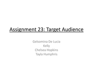 Assignment 23: Target Audience
Gelsomina De Lucia
Kelly
Chelsea Hopkins
Tayla Humphris

 
