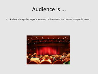 Audience is ...
• Audience is a gathering of spectators or listeners at the cinema or a public event.
 