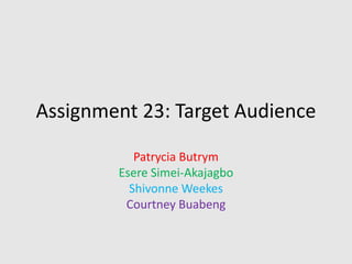 Assignment 23: Target Audience
Patrycia Butrym
Esere Simei-Akajagbo
Shivonne Weekes
Courtney Buabeng

 