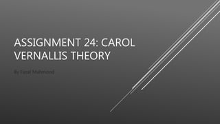 ASSIGNMENT 24: CAROL
VERNALLIS THEORY
By Fazal Mahmood
 