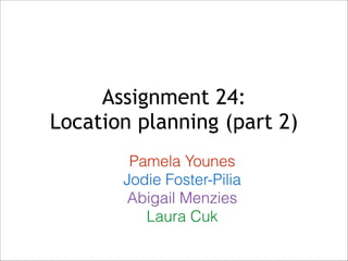 Assignment 24:  
Location planning (part 2)
Pamela Younes
Jodie Foster-Pilia
Abigail Menzies
Laura Cuk

 