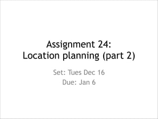 Assignment 24:  
Location planning (part 2)
Set: Tues Dec 16
Due: Jan 6

 