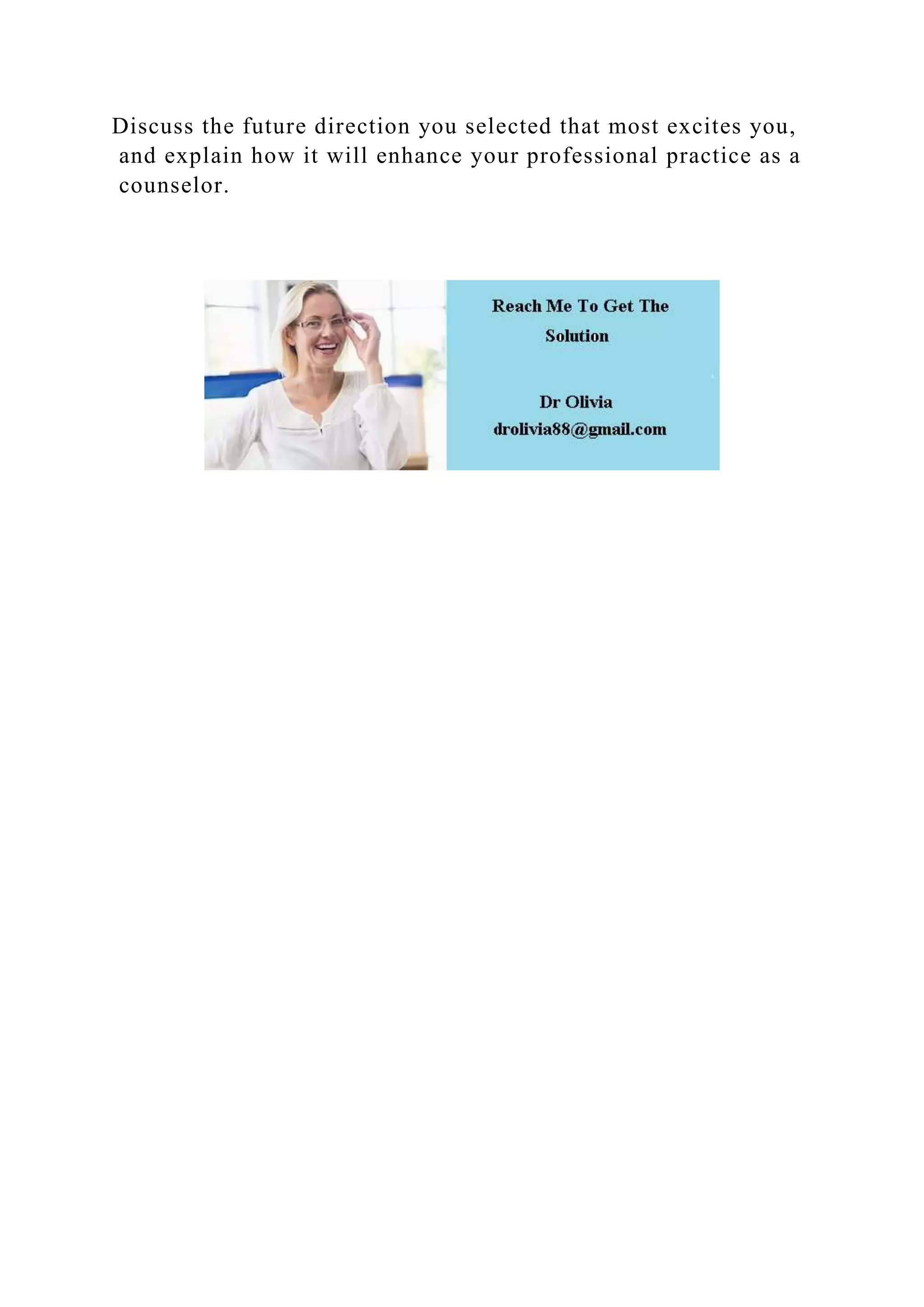 Discuss the future direction you selected that most excites you,
and explain how it will enhance your professional practice as a
counselor.