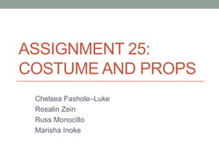 ASSIGNMENT 25:
COSTUME AND PROPS
Chelsea Fashole–Luke
Rosalin Zein
Russ Monocillo
Marisha Inoke

 