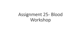 Assignment 25- Blood
Workshop
 