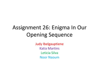 Assignment 26: Enigma In Our
Opening Sequence
Judy Ibelgauptiene
Katia Martins
Leticia Silva
Noor Naoum
 