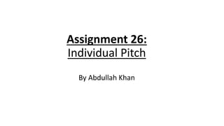 Assignment 26:
Individual Pitch
By Abdullah Khan
 