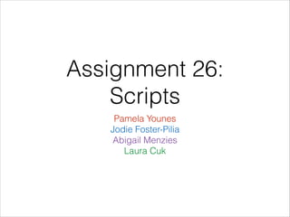 Assignment 26:
Scripts
Pamela Younes
Jodie Foster-Pilia
Abigail Menzies
Laura Cuk

 