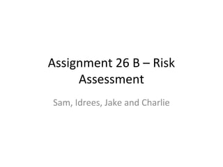 Assignment 26 B – Risk
Assessment
Sam, Idrees, Jake and Charlie
 