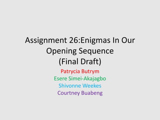 Assignment 26:Enigmas In Our
Opening Sequence
(Final Draft)
Patrycia Butrym
Esere Simei-Akajagbo
Shivonne Weekes
Courtney Buabeng
 