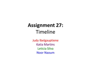 Assignment 27:
Timeline
Judy Ibelgauptiene
Katia Martins
Leticia Silva
Noor Naoum
 