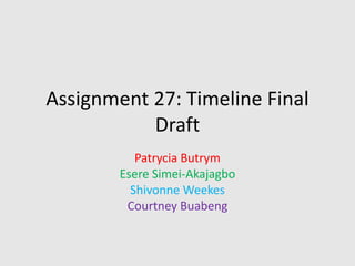 Assignment 27: Timeline Final
Draft
Patrycia Butrym
Esere Simei-Akajagbo
Shivonne Weekes
Courtney Buabeng
 