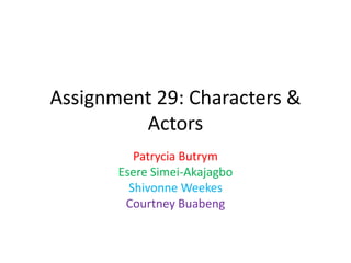 Assignment 29: Characters &
Actors
Patrycia Butrym
Esere Simei-Akajagbo
Shivonne Weekes
Courtney Buabeng
 