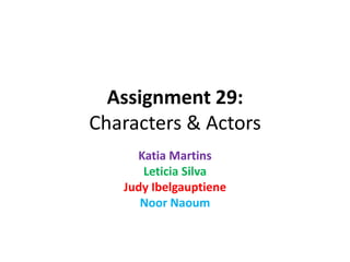 Assignment 29:
Characters & Actors
Katia Martins
Leticia Silva
Judy Ibelgauptiene
Noor Naoum
 