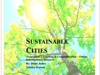 SUSTAINABLE
CITIES
Assignment 2 Learning & Communication – Online
Informational Resource
By: Diane James
Tabitha Watson
 
