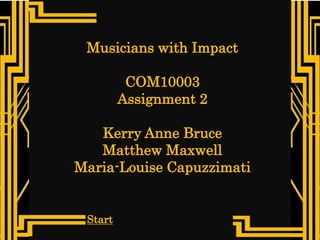 Musicians with Impact 
COM10003 
Assignment 2 
Kerry Anne Bruce 
Matthew Maxwell 
Maria-Louise Capuzzimati 
Start 
 