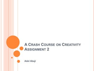 A CRASH COURSE ON CREATIVITY
ASSIGNMENT 2

Adel Abaji
 