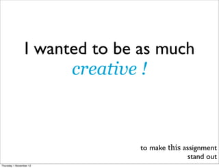 I wanted to be as much
                       creative !



                               to make this assignment
                                             stand out
Thursday 1 November 12
 