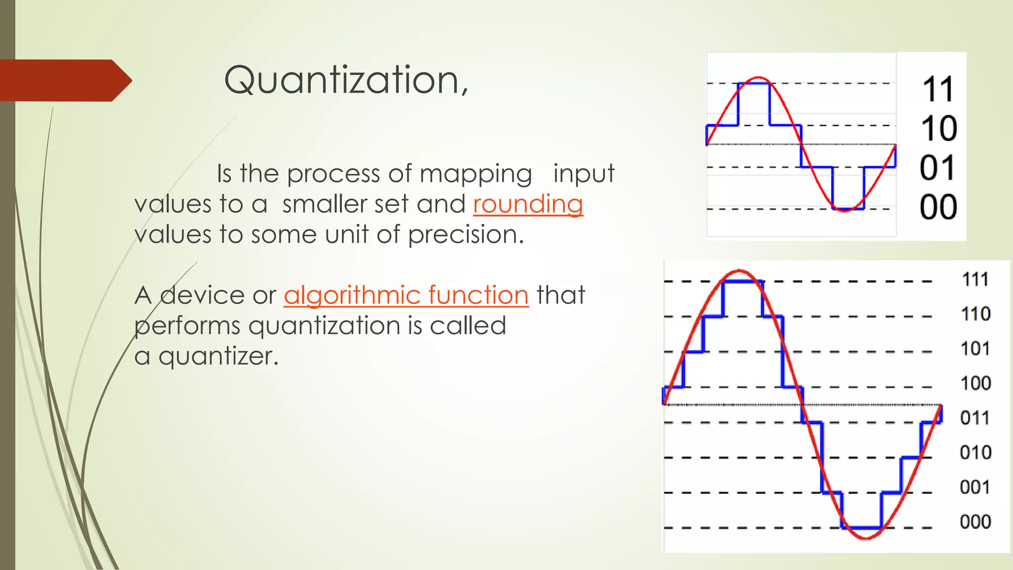 Quantization,
Is the process of mapping input
values to a smaller set and rounding
values to some unit of precision.
A device or algorithmic function that
performs quantization is called
a quantizer.
 