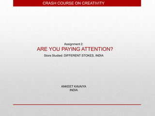 CRASH COURSE ON CREATIVITY




              Assignment 2:
ARE YOU PAYING ATTENTION?
  Store Studied: DIFFERENT STOKES, INDIA




            ANKEET KAVAIYA
                INDIA
 