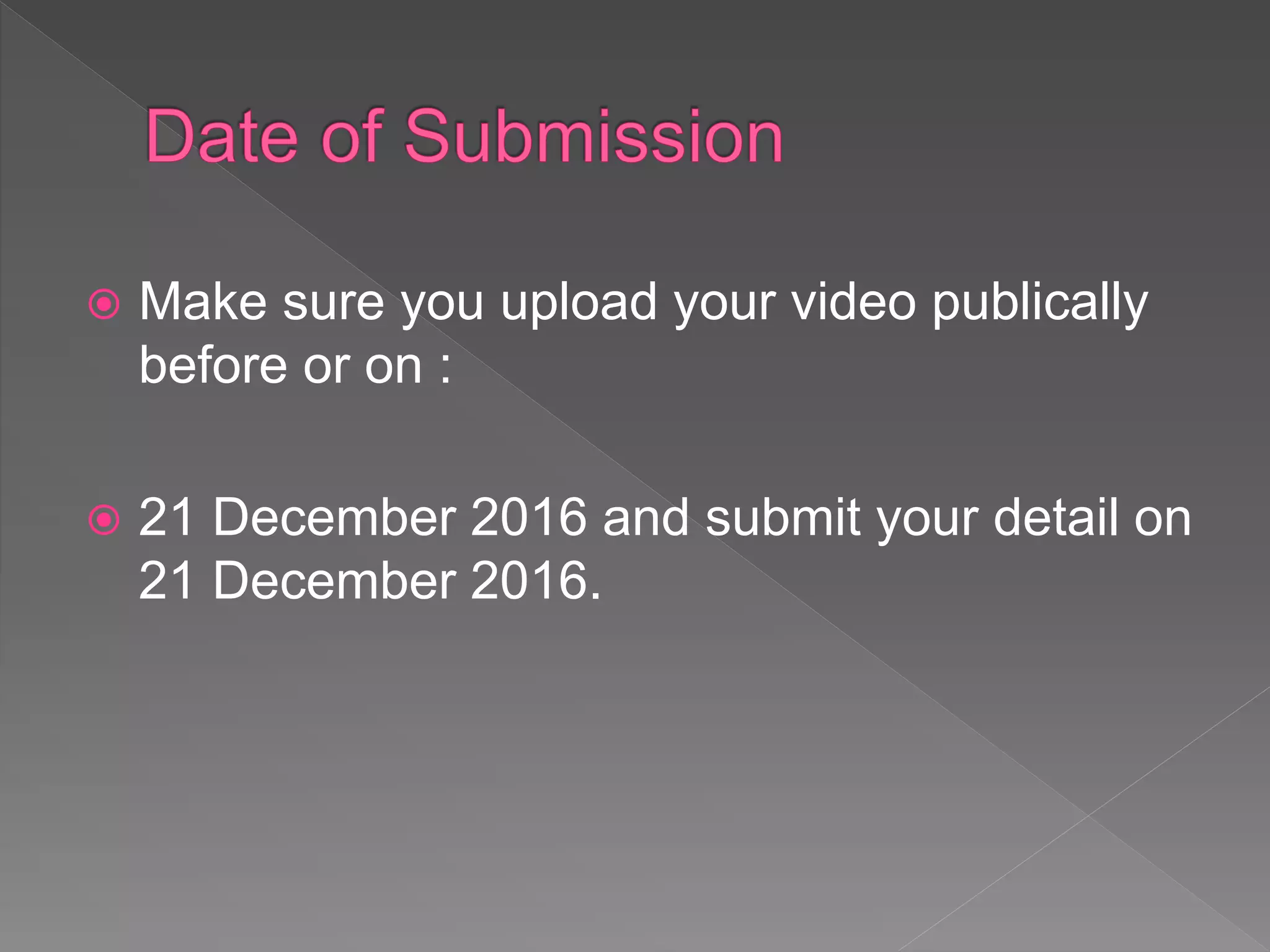  Make sure you upload your video publically
before or on :
 3 May 2017 and submit your detail on 7 May
2017.
 