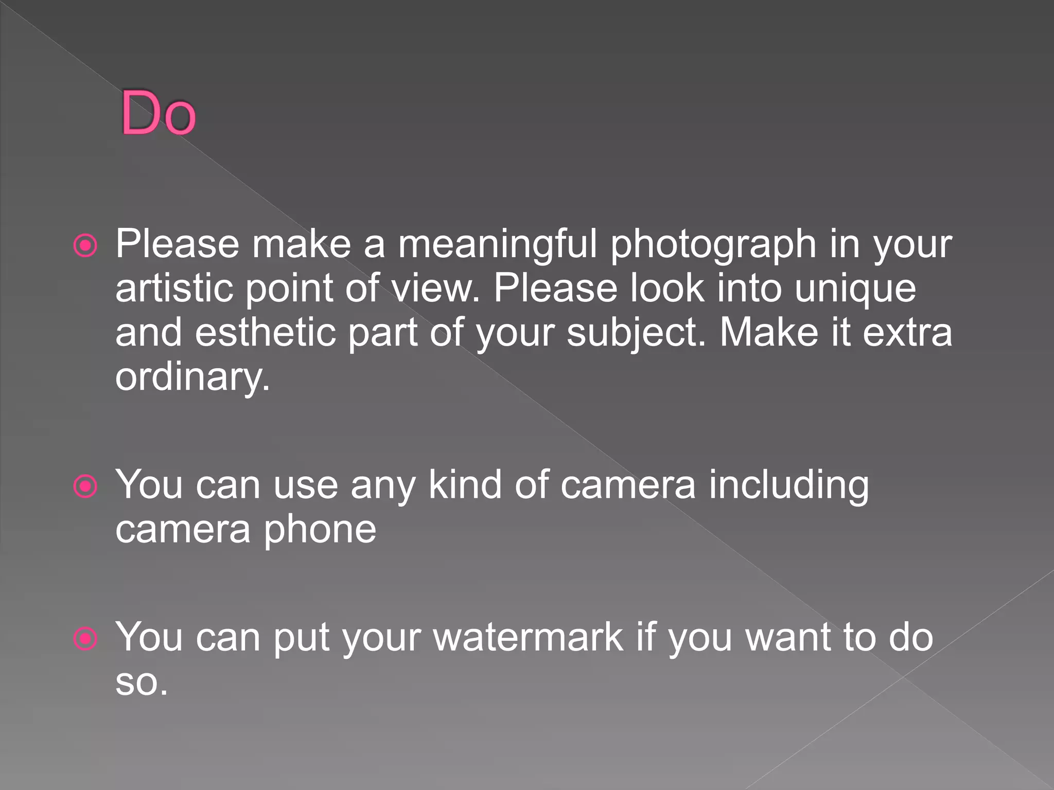  Please make a meaningful photograph in your
artistic point of view. Please look into unique
and esthetic part of your subject. Make it extra
ordinary.
 You can use any kind of camera including
camera phone
 You can put your watermark if you want to do
so.
 