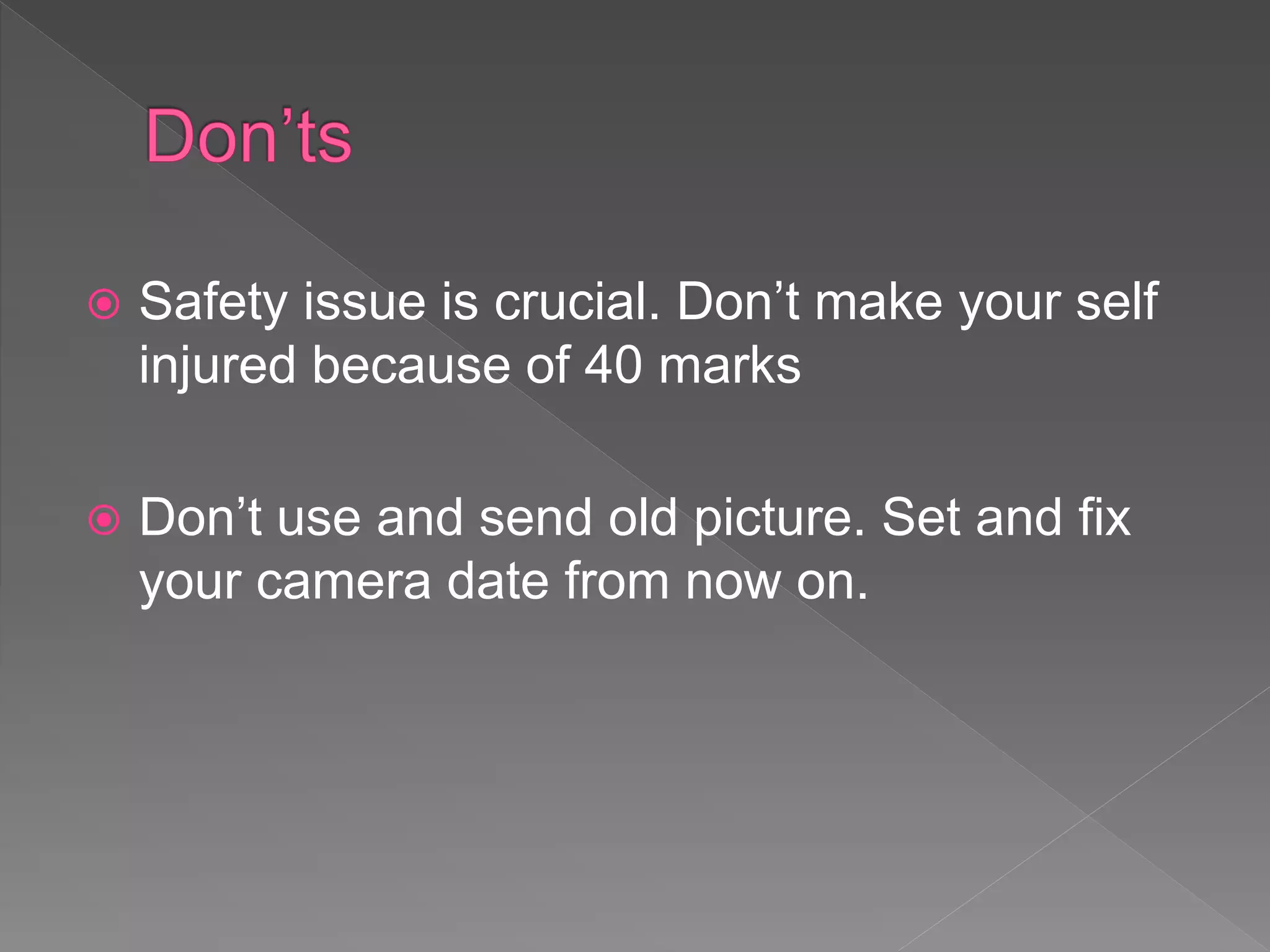  Safety issue is crucial. Don’t make your self
injured because of 40 marks
 Don’t use and send old picture. Set and fix
your camera date from now on.
 