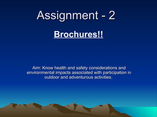 Assignment - 2 Aim: Know health and safety considerations and environmental impacts associated with participation in outdoor and adventurous activities.  Brochures!! 