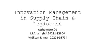 Innovation Management
in Supply Chain &
Logistics
Assignment 02
M.Anas Iqbal 20221-32806
M.Ehsan Taimuri 20221-32754
 