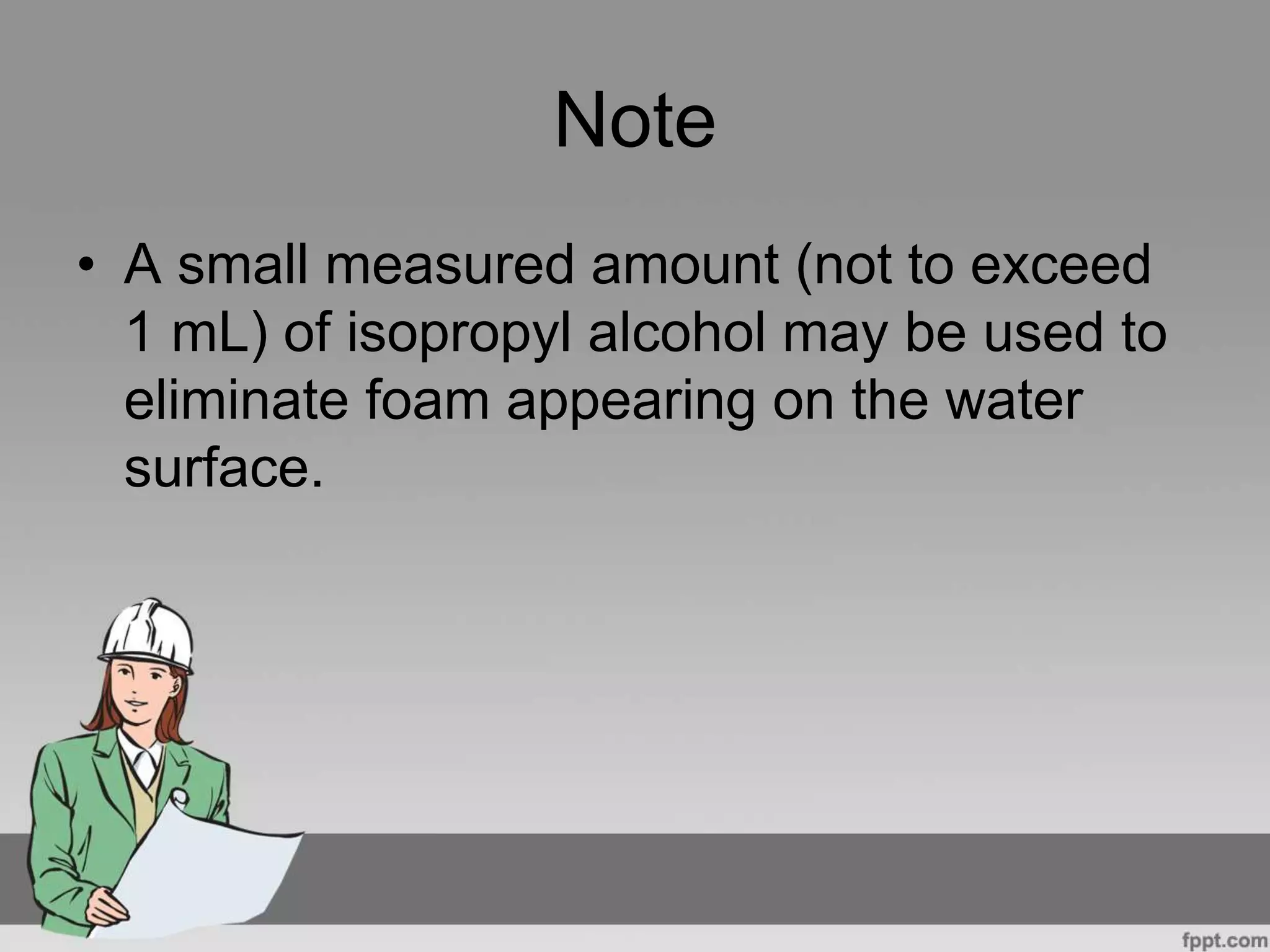 Note
• A small measured amount (not to exceed
1 mL) of isopropyl alcohol may be used to
eliminate foam appearing on the water
surface.
 