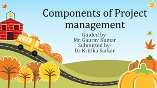 Components of Project
management
Guided by-
Mr. Gaurav Kumar
Submitted by-
Dr Kritika Sarkar
 