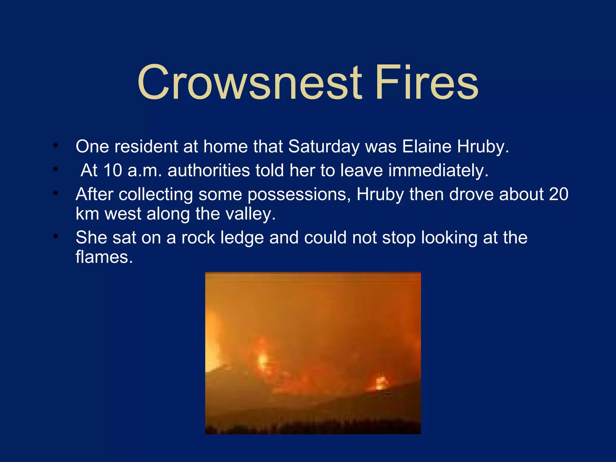 Crowsnest Fires One resident at home that Saturday was Elaine Hruby. At 10 a.m. authorities told her to leave immediately. After collecting some possessions, Hruby then drove about 20 km west along the valley. She sat on a rock ledge and could not stop looking at the flames.