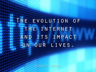 The evolution of
the internet
and its impact
on our lives.
ASHLEY JOUHAR
 