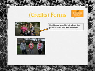 (Credits) Forms
Credits are used to introduce the
people within the documentary.
USE
CHALLENGE
DEVELOP
 
