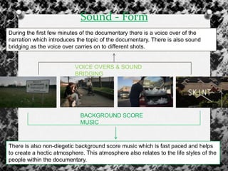 Sound - Form
There is also non-diegetic background score music which is fast paced and helps
to create a hectic atmosphere. This atmosphere also relates to the life styles of the
people within the documentary.
BACKGROUND SCORE
MUSIC
VOICE OVERS & SOUND
BRIDGING
During the first few minutes of the documentary there is a voice over of the
narration which introduces the topic of the documentary. There is also sound
bridging as the voice over carries on to different shots.
 
