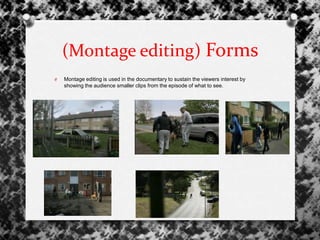O Montage editing is used in the documentary to sustain the viewers interest by
showing the audience smaller clips from the episode of what to see.
(Montage editing) Forms
 